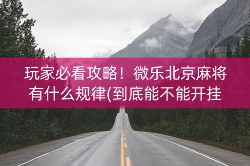 玩家必看攻略！微乐北京麻将有什么规律(到底能不能开挂)