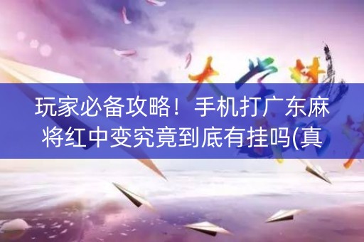 玩家必备攻略！手机打广东麻将红中变究竟到底有挂吗(真的有挂确实有挂)