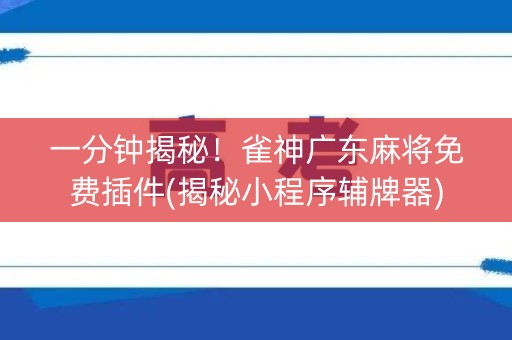 一分钟揭秘！雀神广东麻将免费插件(揭秘小程序辅牌器)