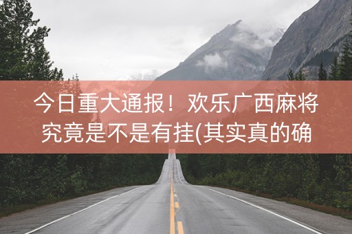 今日重大通报！欢乐广西麻将究竟是不是有挂(其实真的确实有挂)