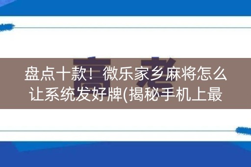 盘点十款！微乐家乡麻将怎么让系统发好牌(揭秘手机上最新神器下载)