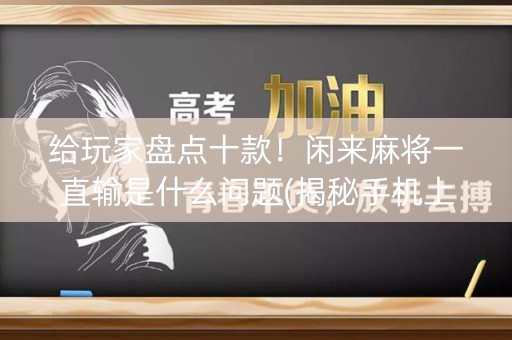 给玩家盘点十款！闲来麻将一直输是什么问题(揭秘手机上提高赢的概率)