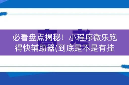 必看盘点揭秘！小程序微乐跑得快辅助器(到底是不是有挂)