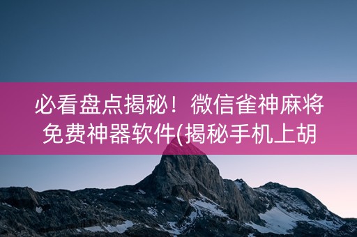 必看盘点揭秘！微信雀神麻将免费神器软件(揭秘手机上胡牌技巧)