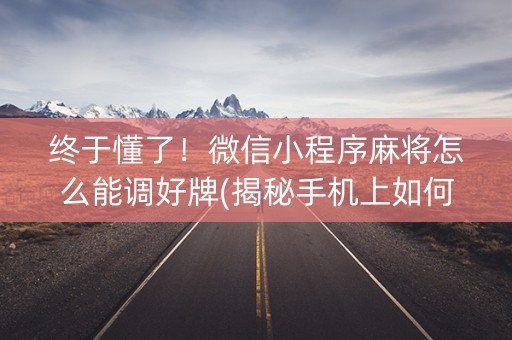 终于懂了！微信小程序麻将怎么能调好牌(揭秘手机上如何让牌变好)