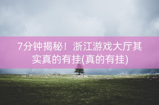 7分钟揭秘！浙江游戏大厅其实真的有挂(真的有挂)