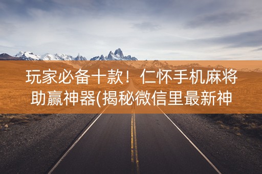 玩家必备十款！仁怀手机麻将助赢神器(揭秘微信里最新神器下载)