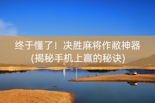 终于懂了！决胜麻将作敝神器(揭秘手机上赢的秘诀)
