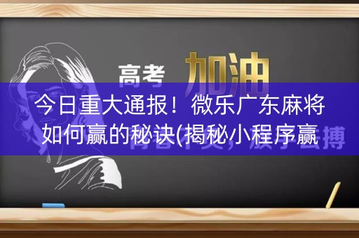 今日重大通报！微乐广东麻将如何赢的秘诀(揭秘小程序赢的秘诀)