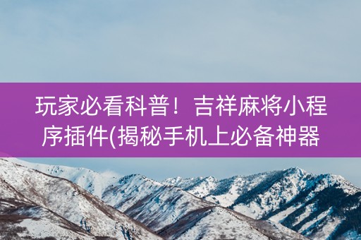 玩家必看科普！吉祥麻将小程序插件(揭秘手机上必备神器)