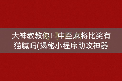 大神教教你！中至麻将比奖有猫腻吗(揭秘小程序助攻神器)