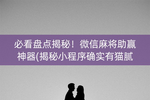 必看盘点揭秘！微信麻将助赢神器(揭秘小程序确实有猫腻)