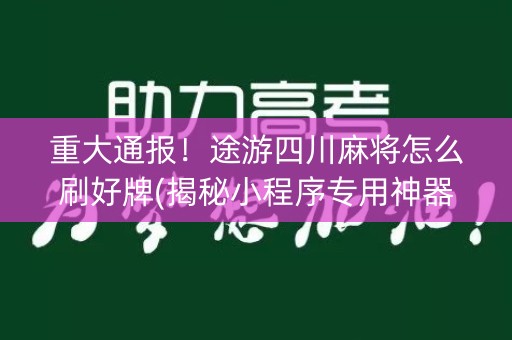 重大通报！途游四川麻将怎么刷好牌(揭秘小程序专用神器)