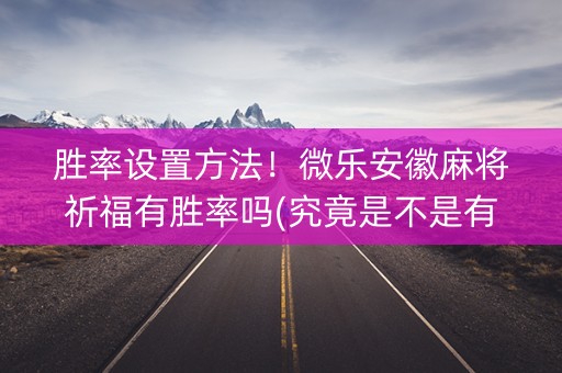 胜率设置方法！微乐安徽麻将祈福有胜率吗(究竟是不是有挂)