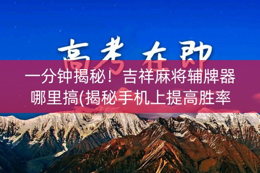 一分钟揭秘！吉祥麻将辅牌器哪里搞(揭秘手机上提高胜率)