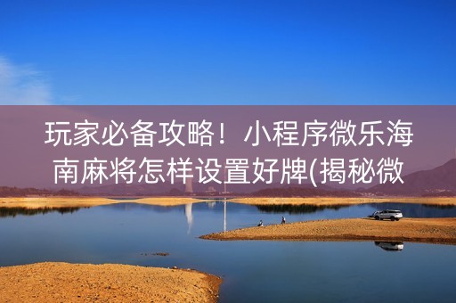 玩家必备攻略！小程序微乐海南麻将怎样设置好牌(揭秘微信里提高胜率)