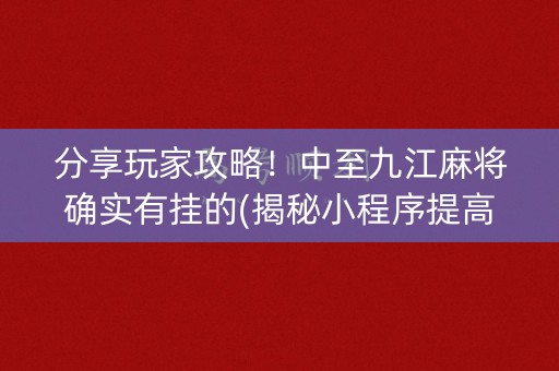 分享玩家攻略！中至九江麻将确实有挂的(揭秘小程序提高胜率)