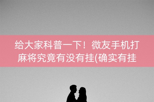 给大家科普一下！微友手机打麻将究竟有没有挂(确实有挂吗)