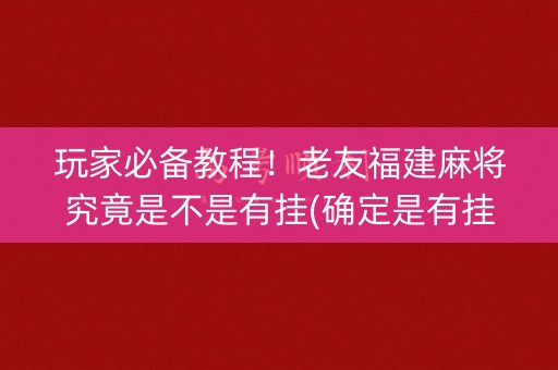 玩家必备教程！老友福建麻将究竟是不是有挂(确定是有挂)