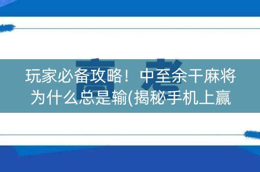 玩家必备攻略！中至余干麻将为什么总是输(揭秘手机上赢的诀窍)