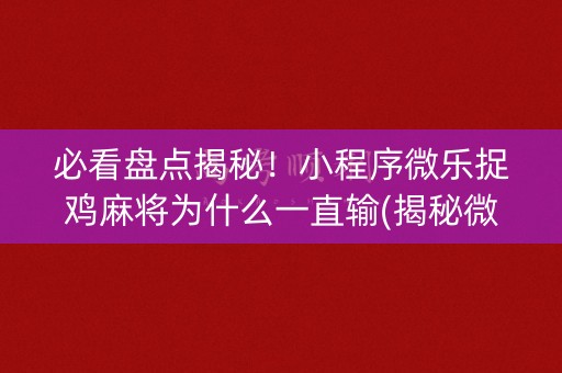 必看盘点揭秘！小程序微乐捉鸡麻将为什么一直输(揭秘微信里提高胜率)