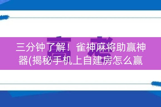 三分钟了解！雀神麻将助赢神器(揭秘手机上自建房怎么赢)