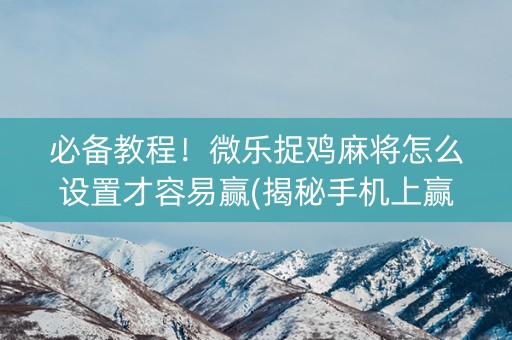 必备教程！微乐捉鸡麻将怎么设置才容易赢(揭秘手机上赢的秘诀)