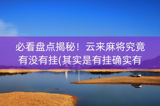 必看盘点揭秘！云来麻将究竟有没有挂(其实是有挂确实有挂)