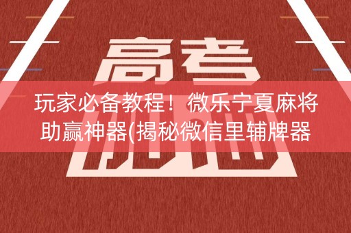 玩家必备教程！微乐宁夏麻将助赢神器(揭秘微信里辅牌器)