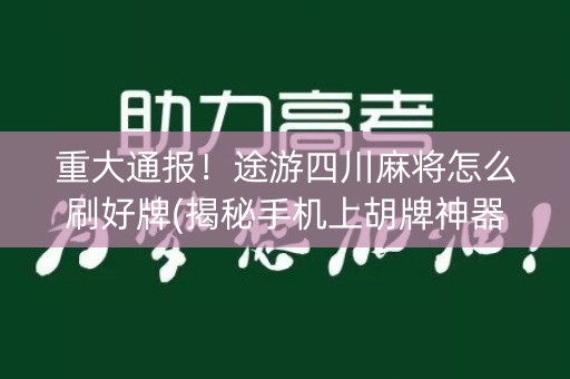 重大通报！途游四川麻将怎么刷好牌(揭秘手机上胡牌神器)
