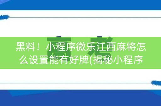 黑料！小程序微乐江西麻将怎么设置能有好牌(揭秘小程序赢牌的技巧)