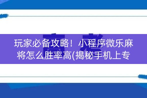 玩家必备攻略！小程序微乐麻将怎么胜率高(揭秘手机上专用神器下载)