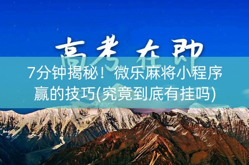 7分钟揭秘！微乐麻将小程序赢的技巧(究竟到底有挂吗)