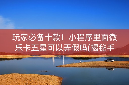 玩家必备十款！小程序里面微乐卡五星可以弄假吗(揭秘手机上怎么容易赢)