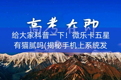 给大家科普一下！微乐卡五星有猫腻吗(揭秘手机上系统发好牌)