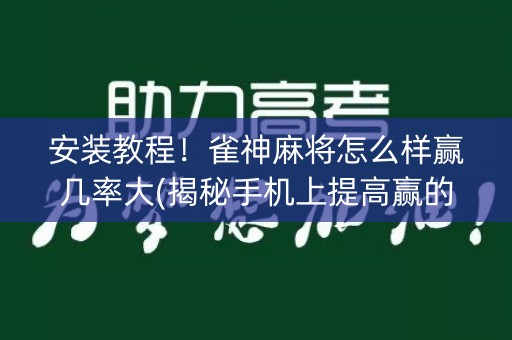 安装教程！雀神麻将怎么样赢几率大(揭秘手机上提高赢的概率)