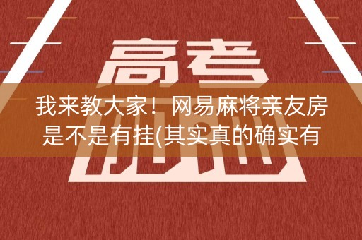 我来教大家！网易麻将亲友房是不是有挂(其实真的确实有挂)