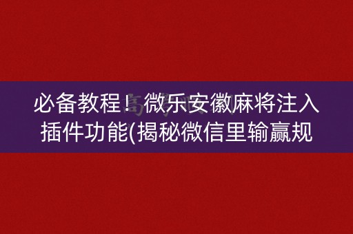 必备教程！微乐安徽麻将注入插件功能(揭秘微信里输赢规律)