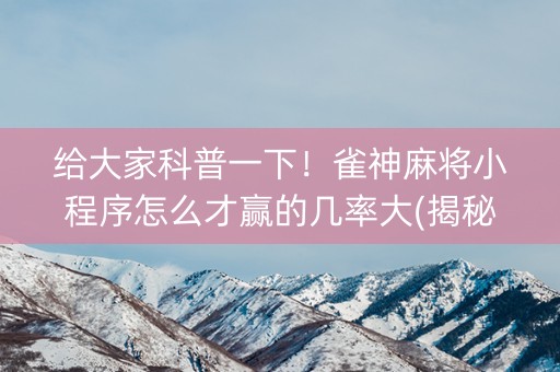 给大家科普一下！雀神麻将小程序怎么才赢的几率大(揭秘手机上提高胜率)