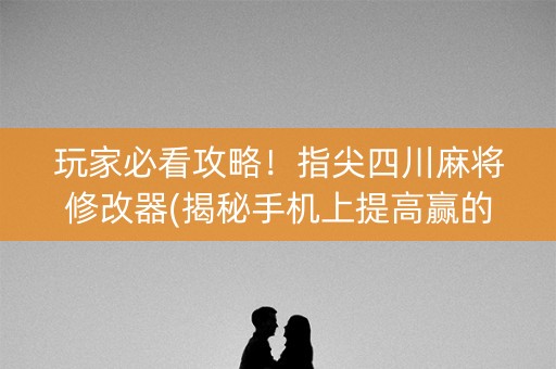 玩家必看攻略！指尖四川麻将修改器(揭秘手机上提高赢的概率)