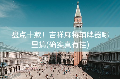 盘点十款！吉祥麻将辅牌器哪里搞(确实真有挂)
