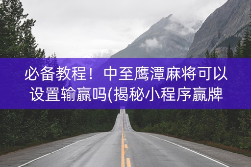 必备教程！中至鹰潭麻将可以设置输赢吗(揭秘小程序赢牌的技巧)