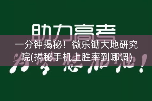一分钟揭秘！微乐锄大地研究院(揭秘手机上胜率到哪调)