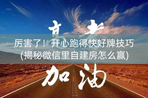 厉害了！开心跑得快好牌技巧(揭秘微信里自建房怎么赢)