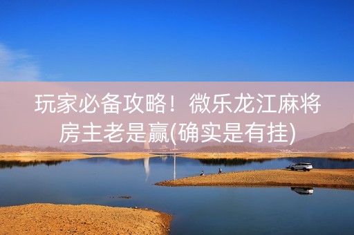 玩家必备攻略！微乐龙江麻将房主老是赢(确实是有挂)