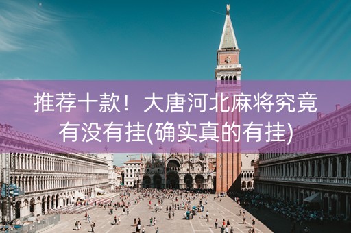 推荐十款！大唐河北麻将究竟有没有挂(确实真的有挂)
