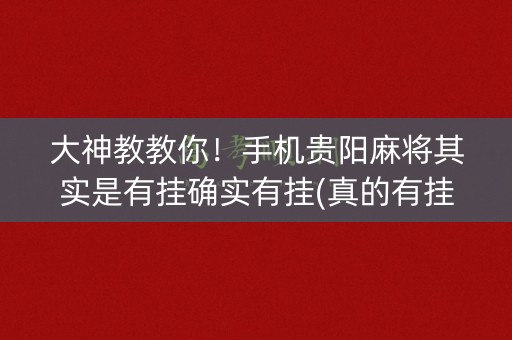 大神教教你！手机贵阳麻将其实是有挂确实有挂(真的有挂确实有挂)