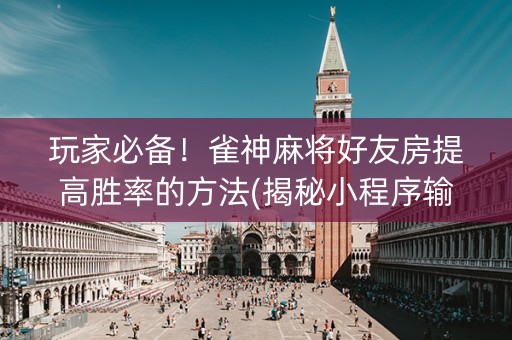 玩家必备！雀神麻将好友房提高胜率的方法(揭秘小程序输赢规律)