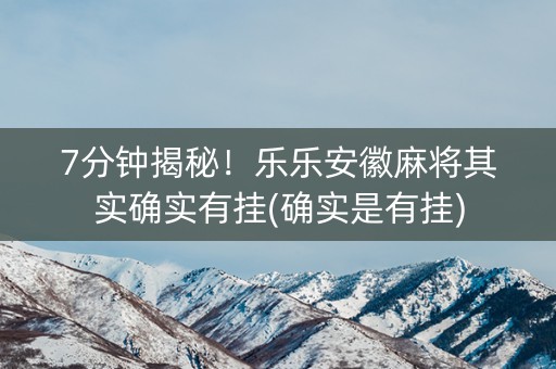 7分钟揭秘！乐乐安徽麻将其实确实有挂(确实是有挂)