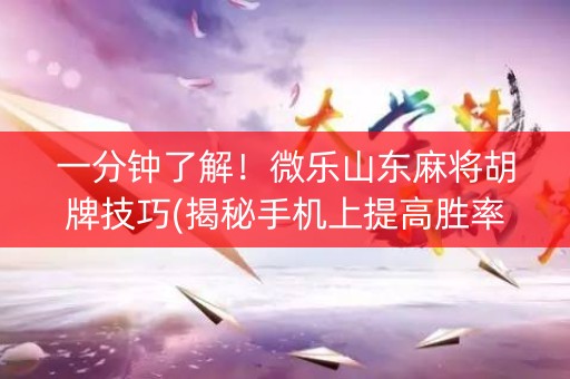 一分钟了解！微乐山东麻将胡牌技巧(揭秘手机上提高胜率)